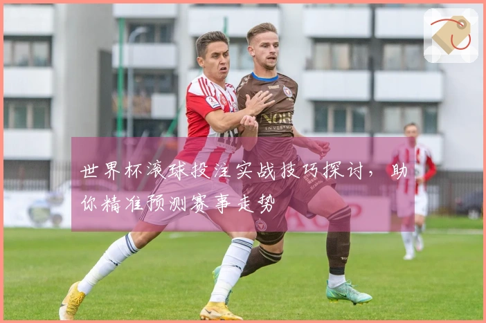世界杯滚球投注实战技巧探讨，助你精准预测赛事走势