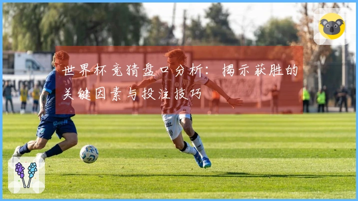 世界杯竞猜盘口分析：揭示获胜的关键因素与投注技巧