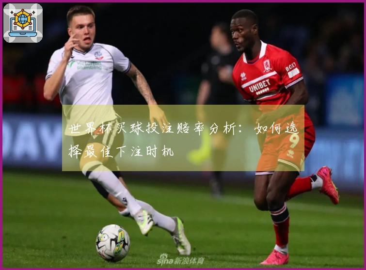 世界杯买球投注赔率分析：如何选择最佳下注时机