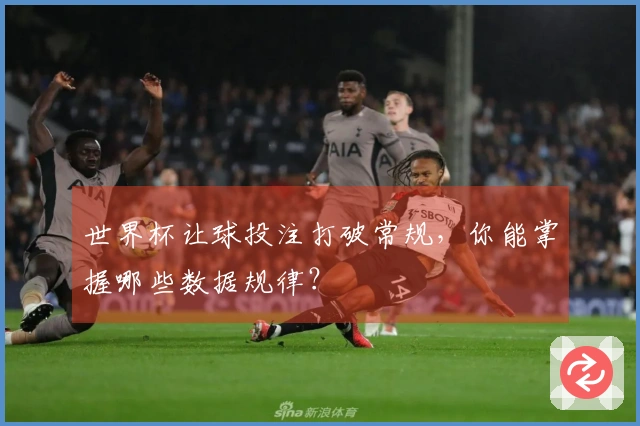 世界杯让球投注打破常规，你能掌握哪些数据规律？