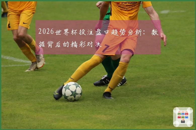 2026世界杯投注盘口趋势分析：数据背后的精彩对决