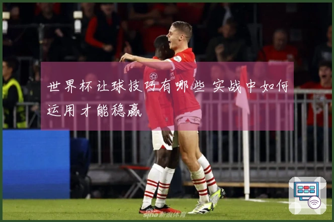 世界杯让球技巧有哪些 实战中如何运用才能稳赢