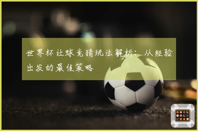 世界杯让球竞猜玩法解析：从经验出发的最佳策略