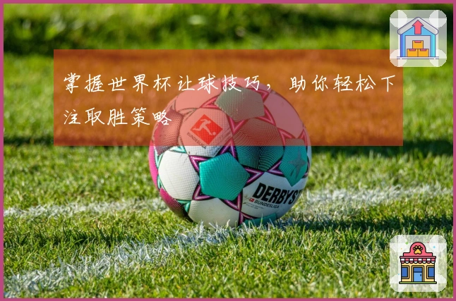 掌握世界杯让球技巧，助你轻松下注取胜策略