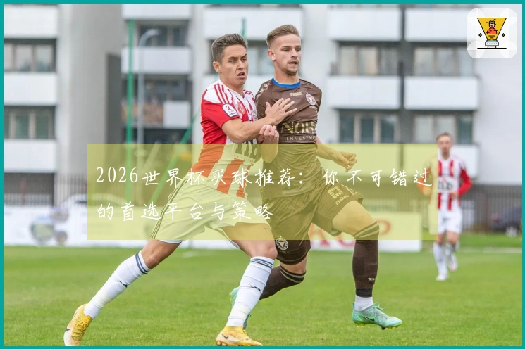 2026世界杯买球推荐：你不可错过的首选平台与策略