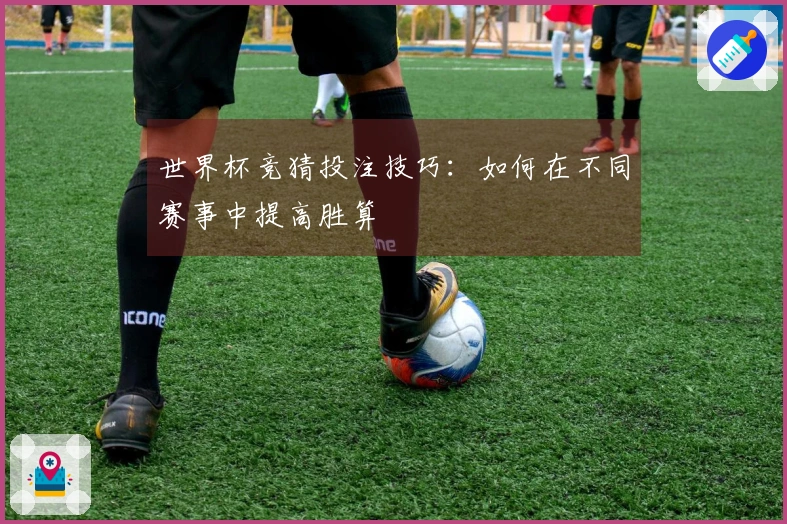 世界杯竞猜投注技巧：如何在不同赛事中提高胜算