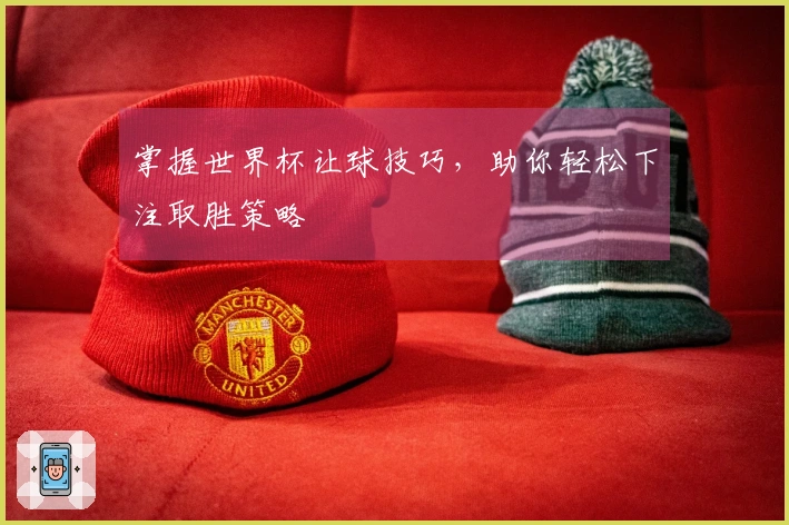 掌握世界杯让球技巧，助你轻松下注取胜策略