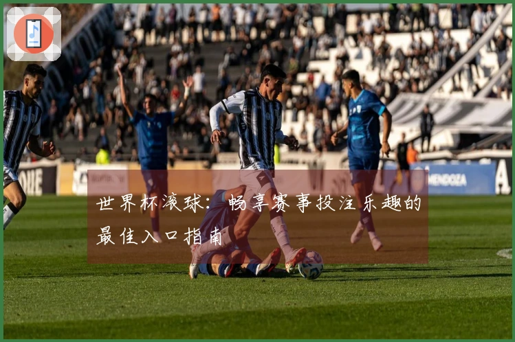 世界杯滚球：畅享赛事投注乐趣的最佳入口指南