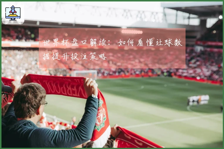 世界杯盘口解读：如何看懂让球数据提升投注策略