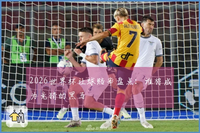 2026世界杯让球赔率盘点：谁将成为竞猜的黑马