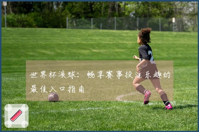 世界杯滚球：畅享赛事投注乐趣的最佳入口指南