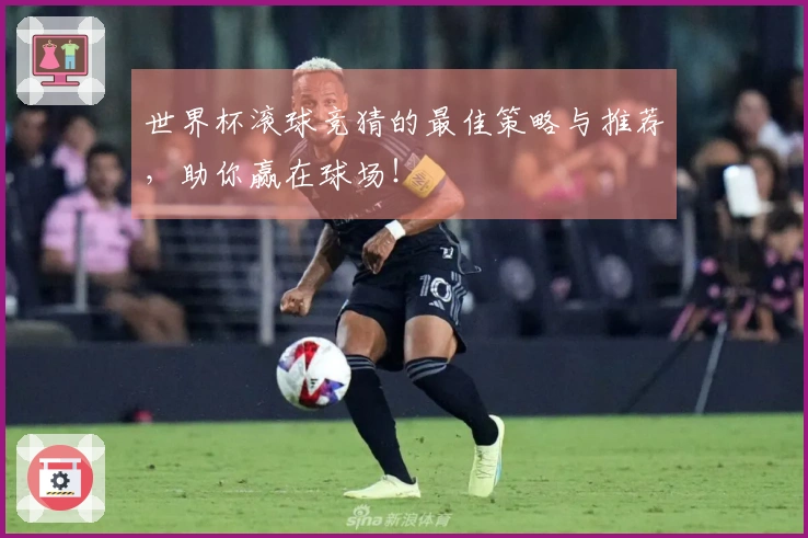 世界杯滚球竞猜的最佳策略与推荐，助你赢在球场！
