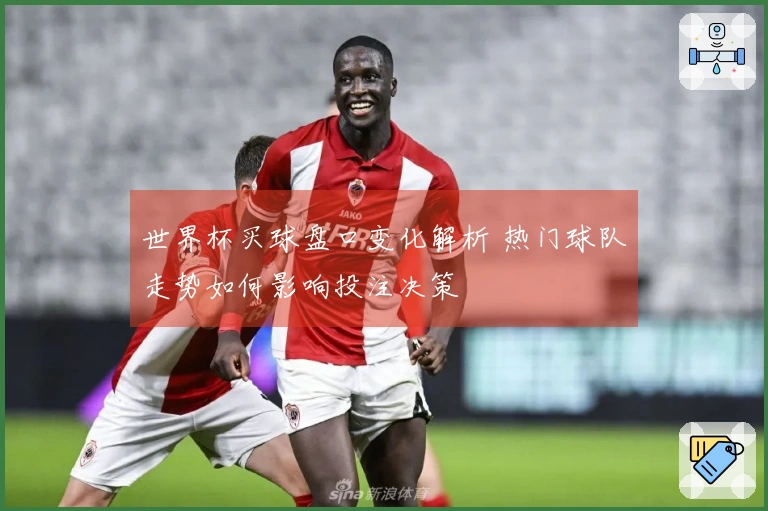 世界杯买球盘口变化解析 热门球队走势如何影响投注决策