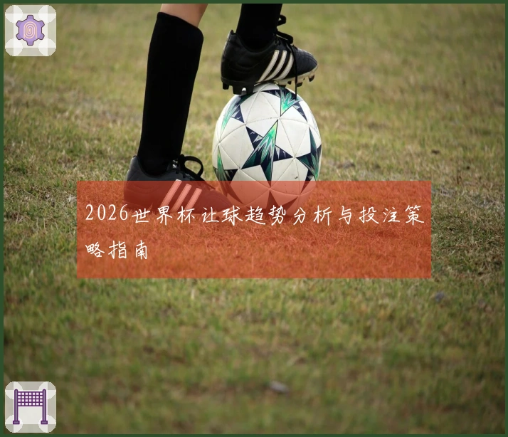 2026世界杯让球趋势分析与投注策略指南