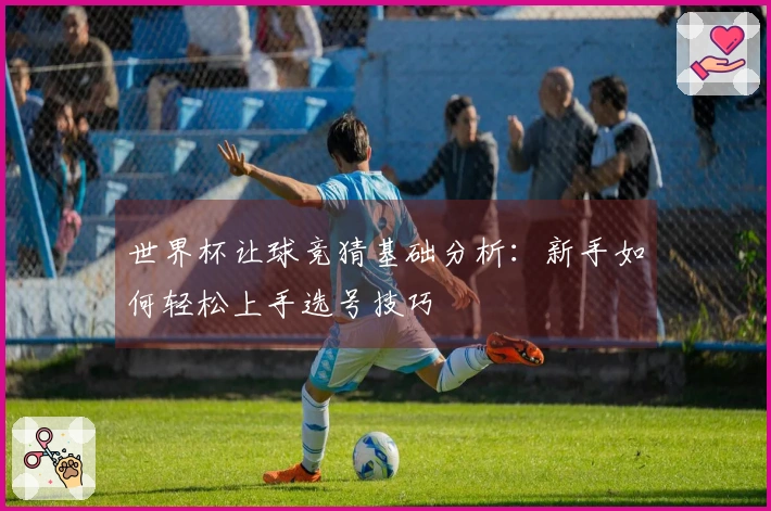 世界杯让球竞猜基础分析：新手如何轻松上手选号技巧