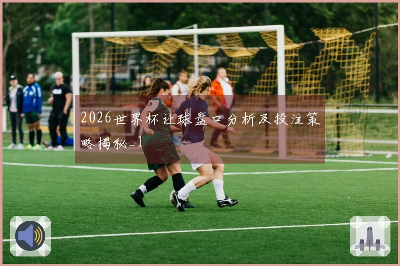 2026世界杯让球盘口分析及投注策略揭秘_1
