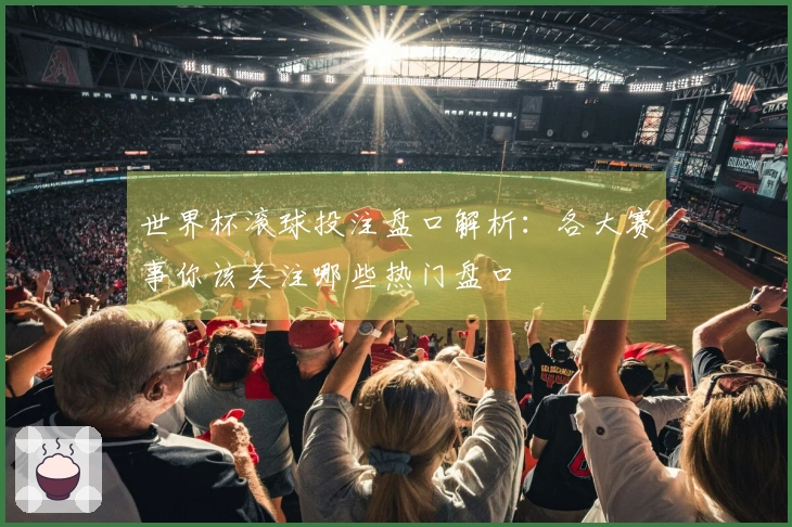 世界杯滚球投注盘口解析：各大赛事你该关注哪些热门盘口