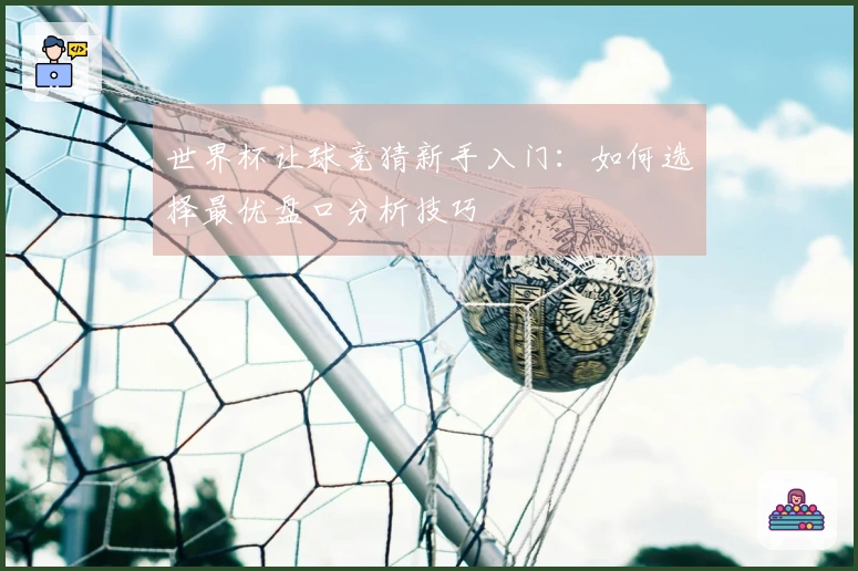 世界杯让球竞猜新手入门：如何选择最优盘口分析技巧