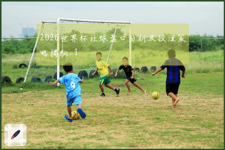 2026世界杯让球盘口分析及投注策略揭秘_1