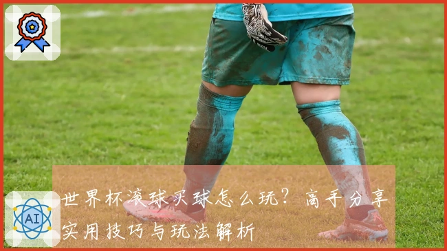 世界杯滚球买球怎么玩？高手分享实用技巧与玩法解析