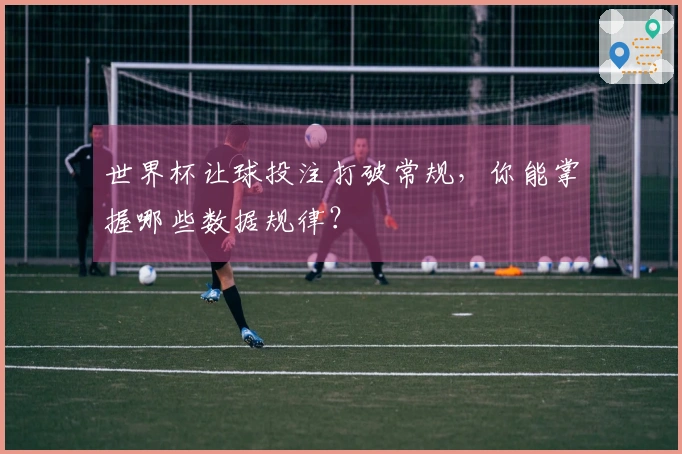 世界杯让球投注打破常规，你能掌握哪些数据规律？