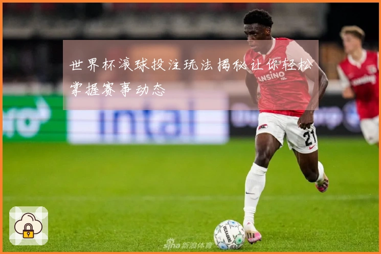 世界杯滚球投注玩法揭秘让你轻松掌握赛事动态