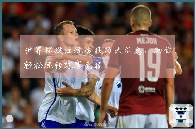 世界杯投注玩法技巧大汇总，助你轻松玩转球赛竞猜