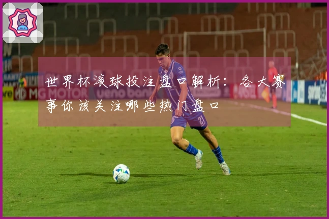 世界杯滚球投注盘口解析：各大赛事你该关注哪些热门盘口