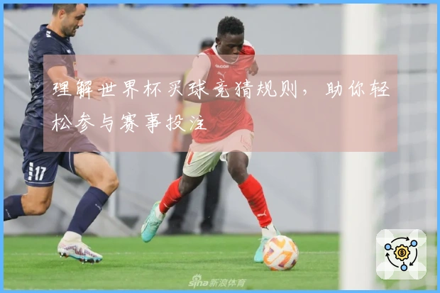 理解世界杯买球竞猜规则，助你轻松参与赛事投注