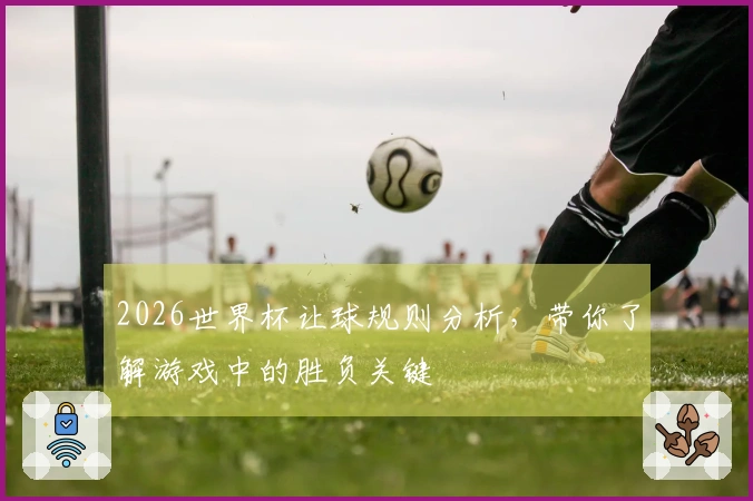 2026世界杯让球规则分析，带你了解游戏中的胜负关键
