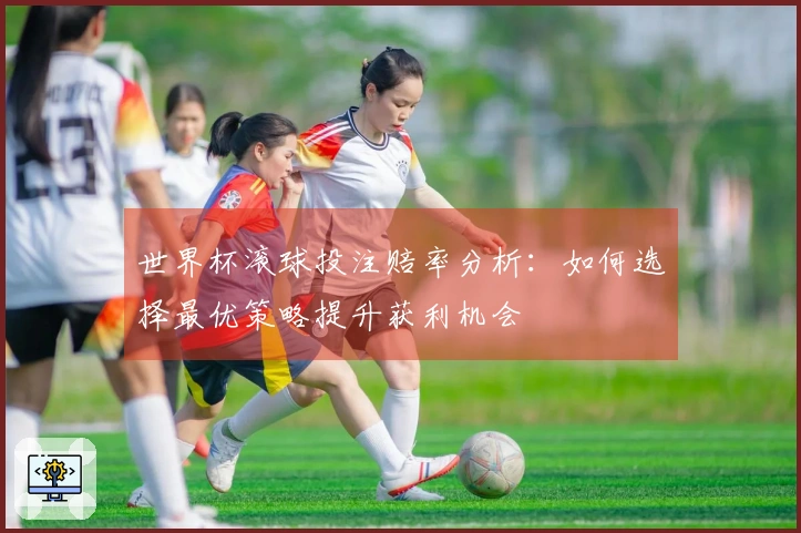 世界杯滚球投注赔率分析：如何选择最优策略提升获利机会