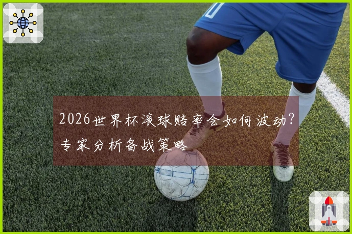 2026世界杯滚球赔率会如何波动？专家分析备战策略