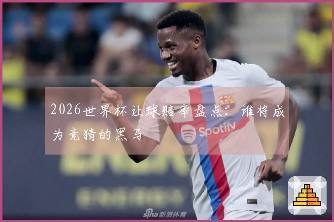 2026世界杯让球赔率盘点：谁将成为竞猜的黑马