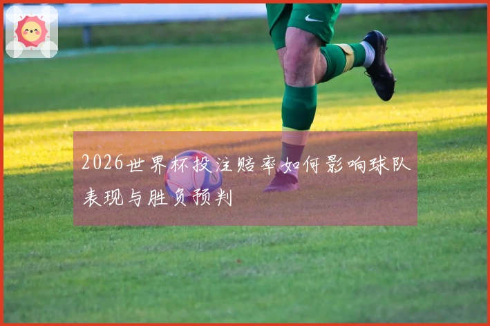 2026世界杯投注赔率如何影响球队表现与胜负预判