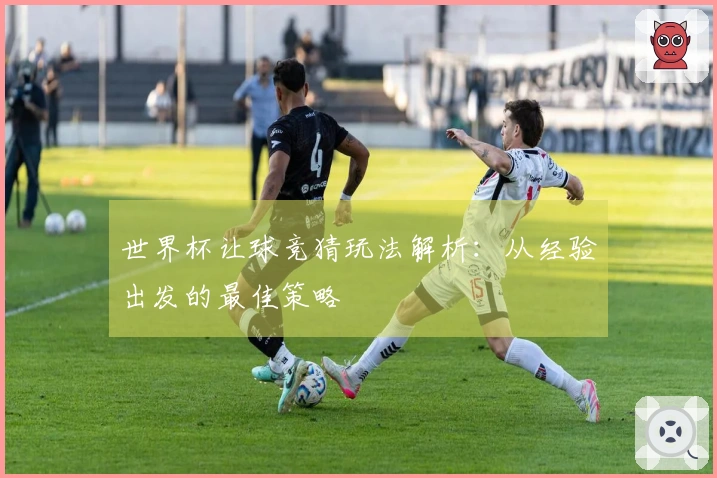 世界杯让球竞猜玩法解析：从经验出发的最佳策略