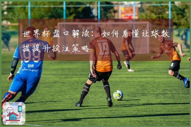 世界杯盘口解读：如何看懂让球数据提升投注策略