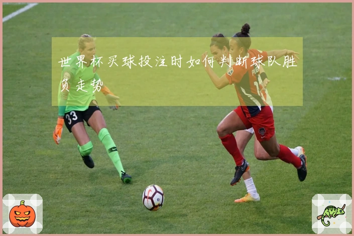 世界杯买球投注时如何判断球队胜负走势